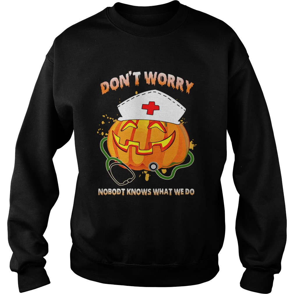 Nurse Dont Worry Nobody Knows What We Do TShirt Sweatshirt