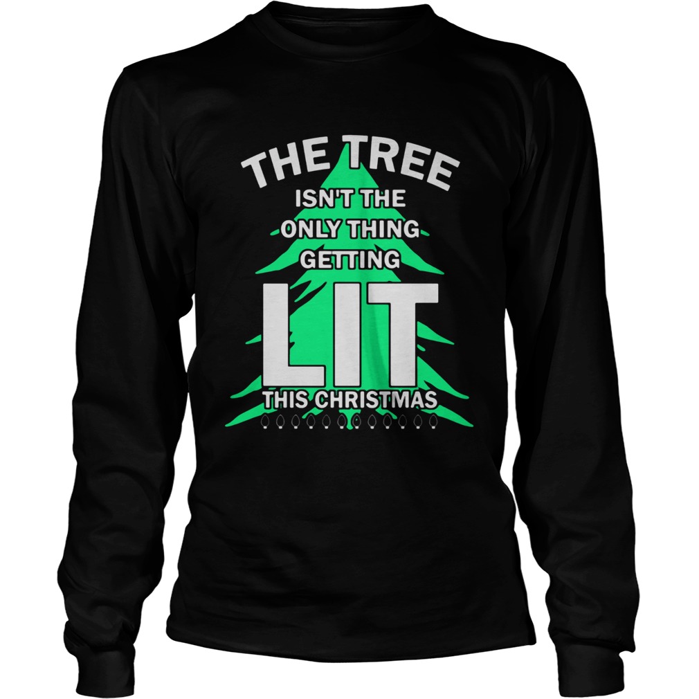 The tree isnt the only thing getting lit this year Christmas Shirt LongSleeve