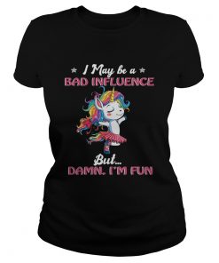 Unicorn I May Be A Bad Influence But Damn Im Fun TShirt Classic Ladies