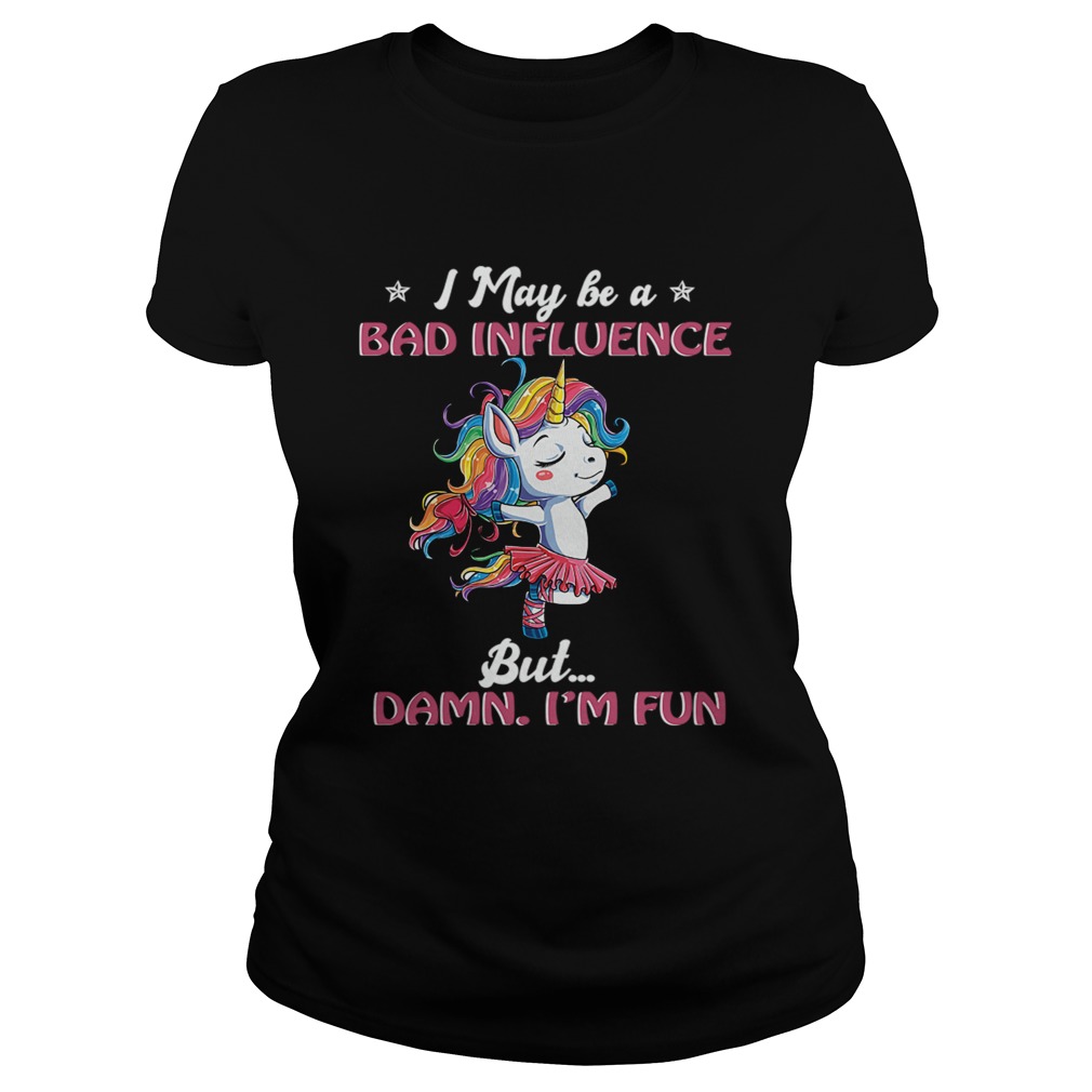 Unicorn I May Be A Bad Influence But Damn Im Fun TShirt Classic Ladies