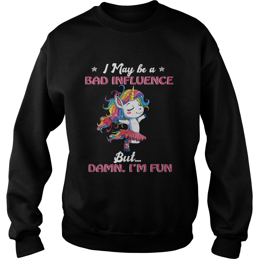 Unicorn I May Be A Bad Influence But Damn Im Fun TShirt Sweatshirt