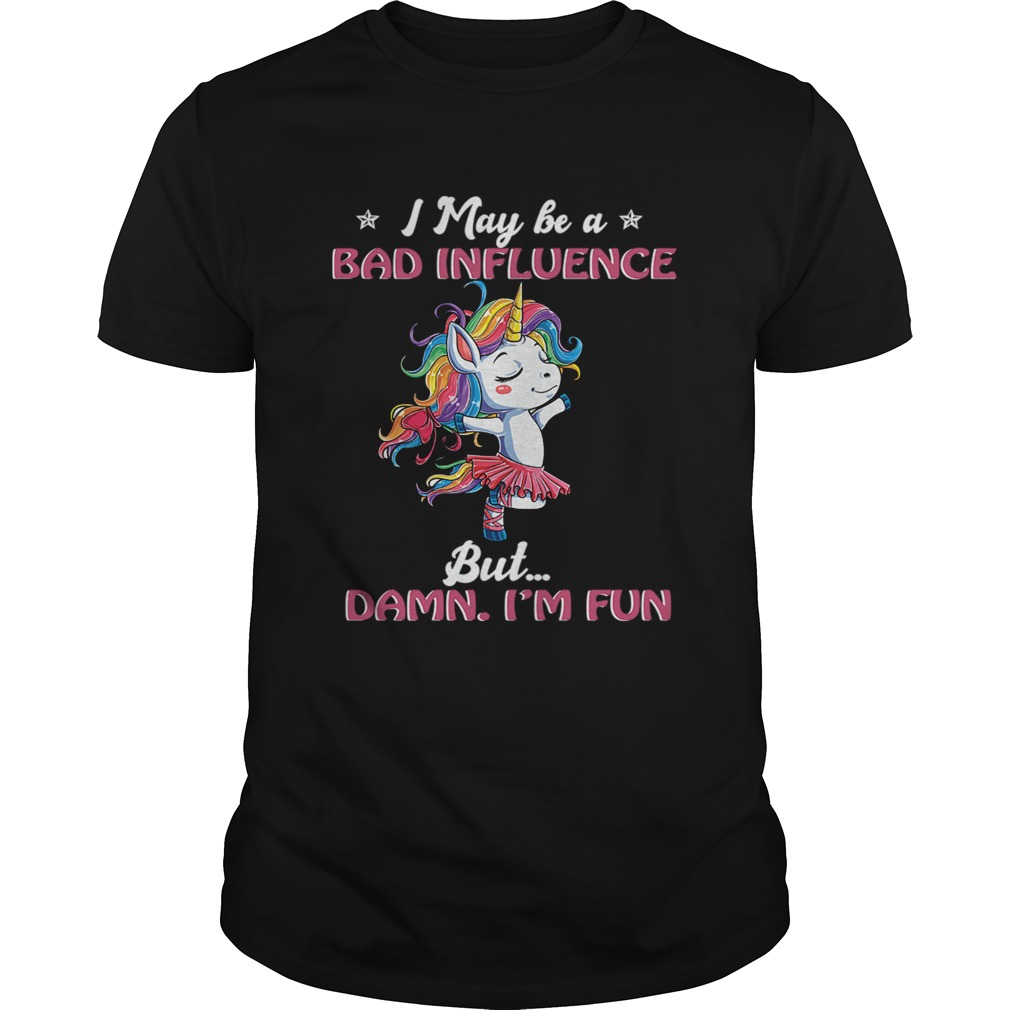 Unicorn I May Be A Bad Influence But Damn Im Fun TShirt