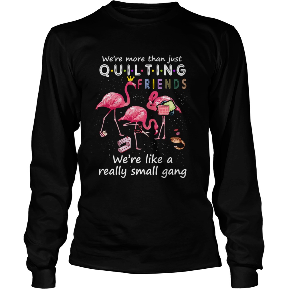 Were More Than Just Quilting Friends Were Like Small Gang TShirt LongSleeve