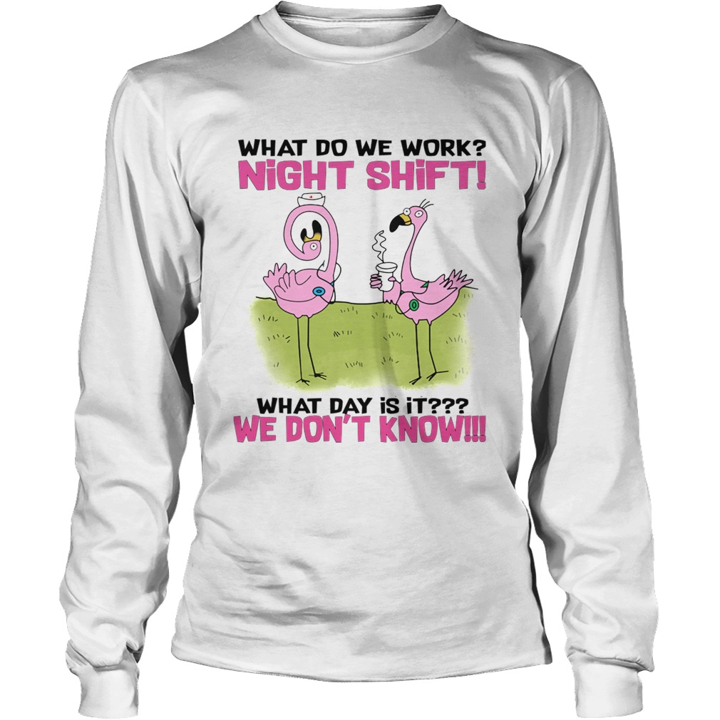 What Do We Work Night Shift What Day Is It TShirt LongSleeve