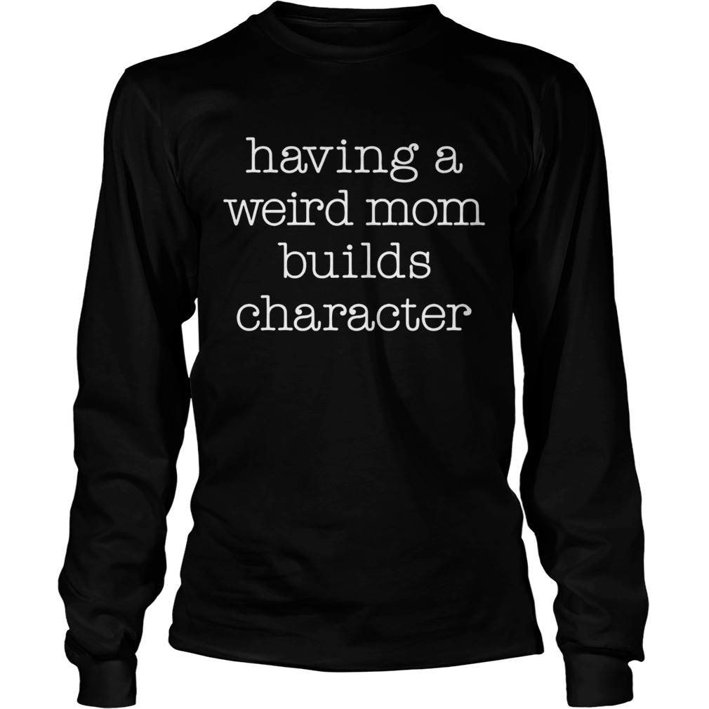 1572839827Having a weird mom builds character LongSleeve