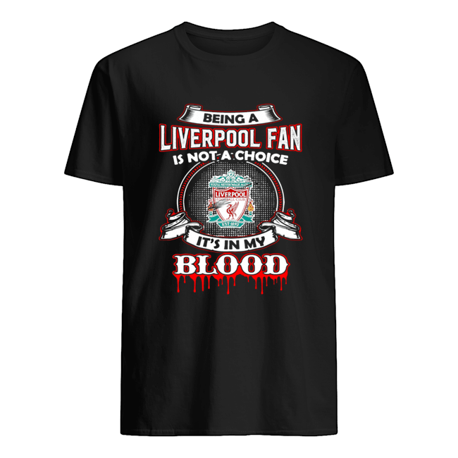 Being A Liverpool Fan Is Not A Choice It’s In My Blood shirt