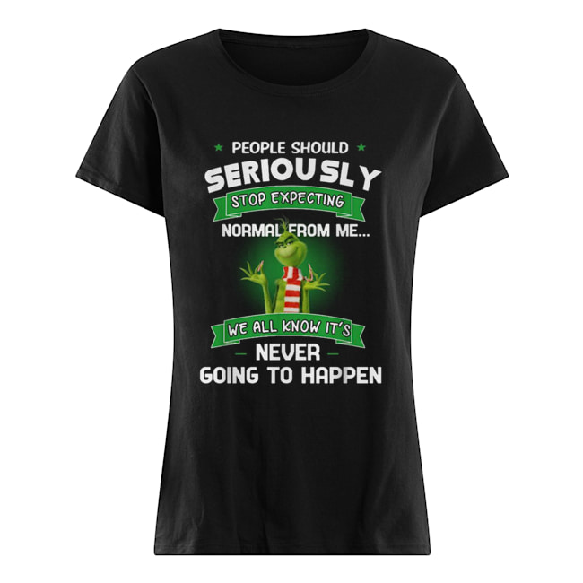 Grinch People should seriously stop expecting normal from me we all know it’s never going to happen Classic Women's T-shirt