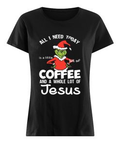 Grinch all I need today Coffee and a whole lot of Jesus  Classic Women's T-shirt