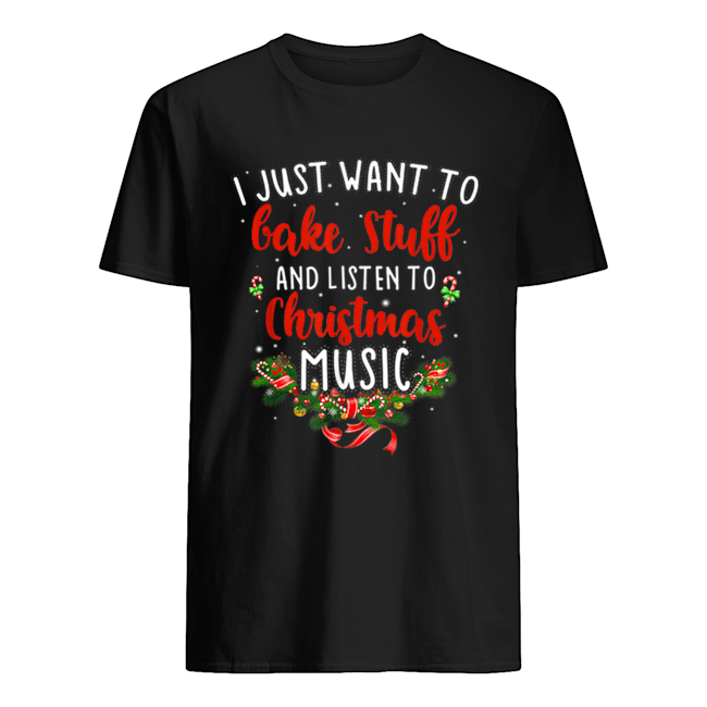 I Just Want To Bake Stuff And Listen To Christmas Music shirt