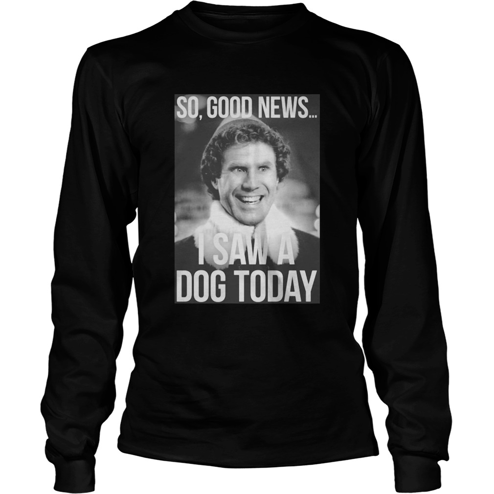 So good news I saw a dog today ELF Christmas LongSleeve