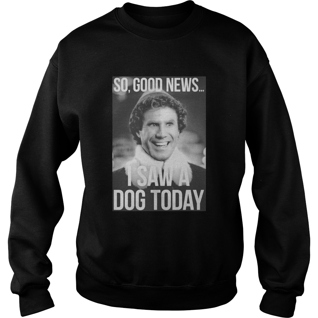 So good news I saw a dog today ELF Christmas Sweatshirt