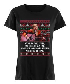 Went to the store sat on santa's lap asked him to bring my friends all kinds of crap ugly christmas  Classic Women's T-shirt