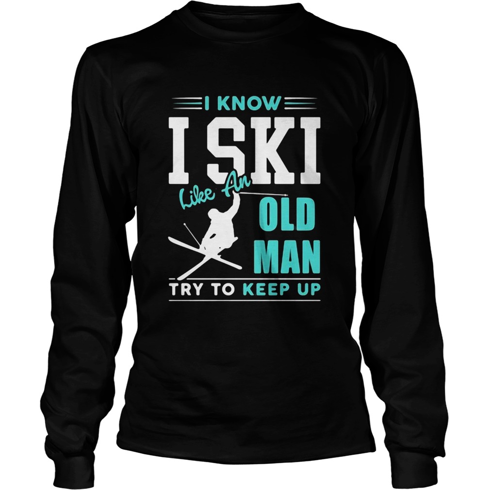 I Know I Ski Like An Old Man Try To Keep Up LongSleeve