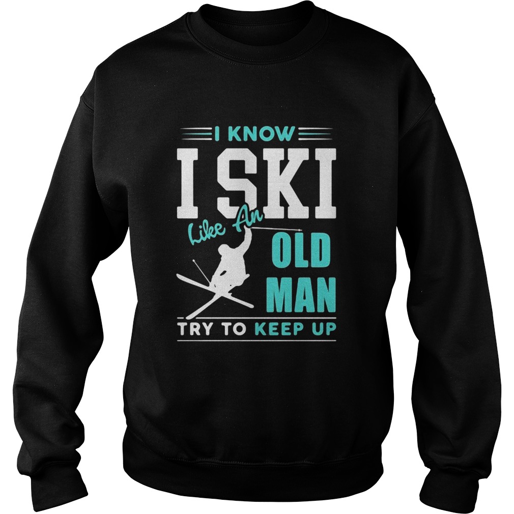 I Know I Ski Like An Old Man Try To Keep Up Sweatshirt