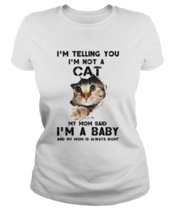 Im Telling You Im Not A Cat My Mom Said Im A Baby And My Mom Is Always Right  Classic Ladies