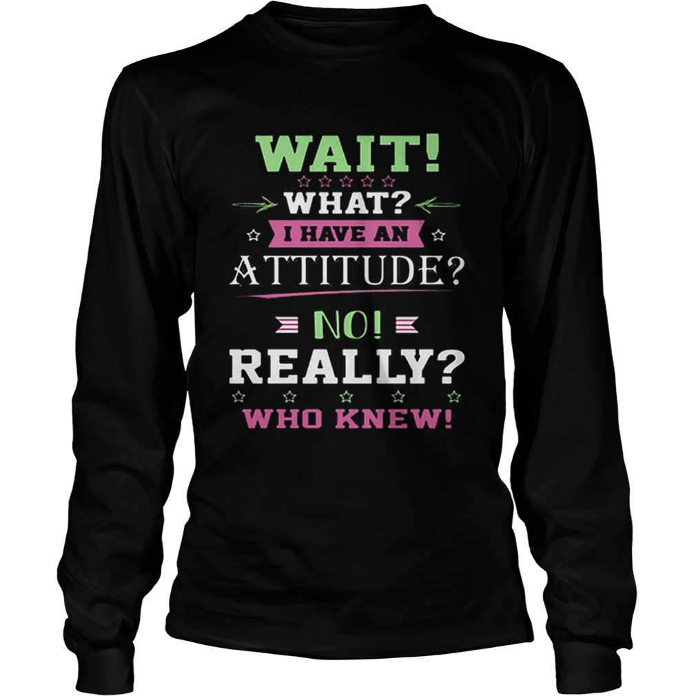 Wait what i have an attitude no really who knew LongSleeve