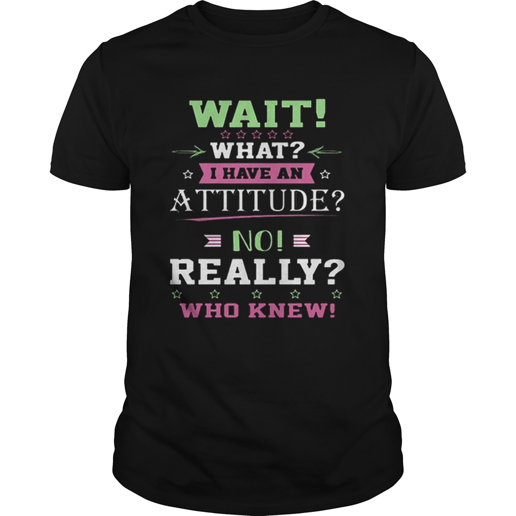 Wait what i have an attitude no really who knew shirt