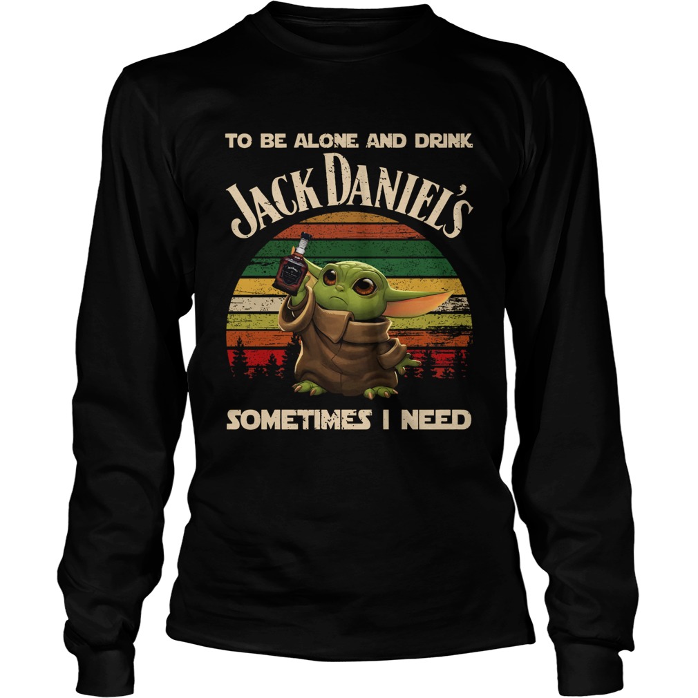 Baby Yoda To Be Alone And Drink Jack Daniels Sometimes I Need LongSleeve