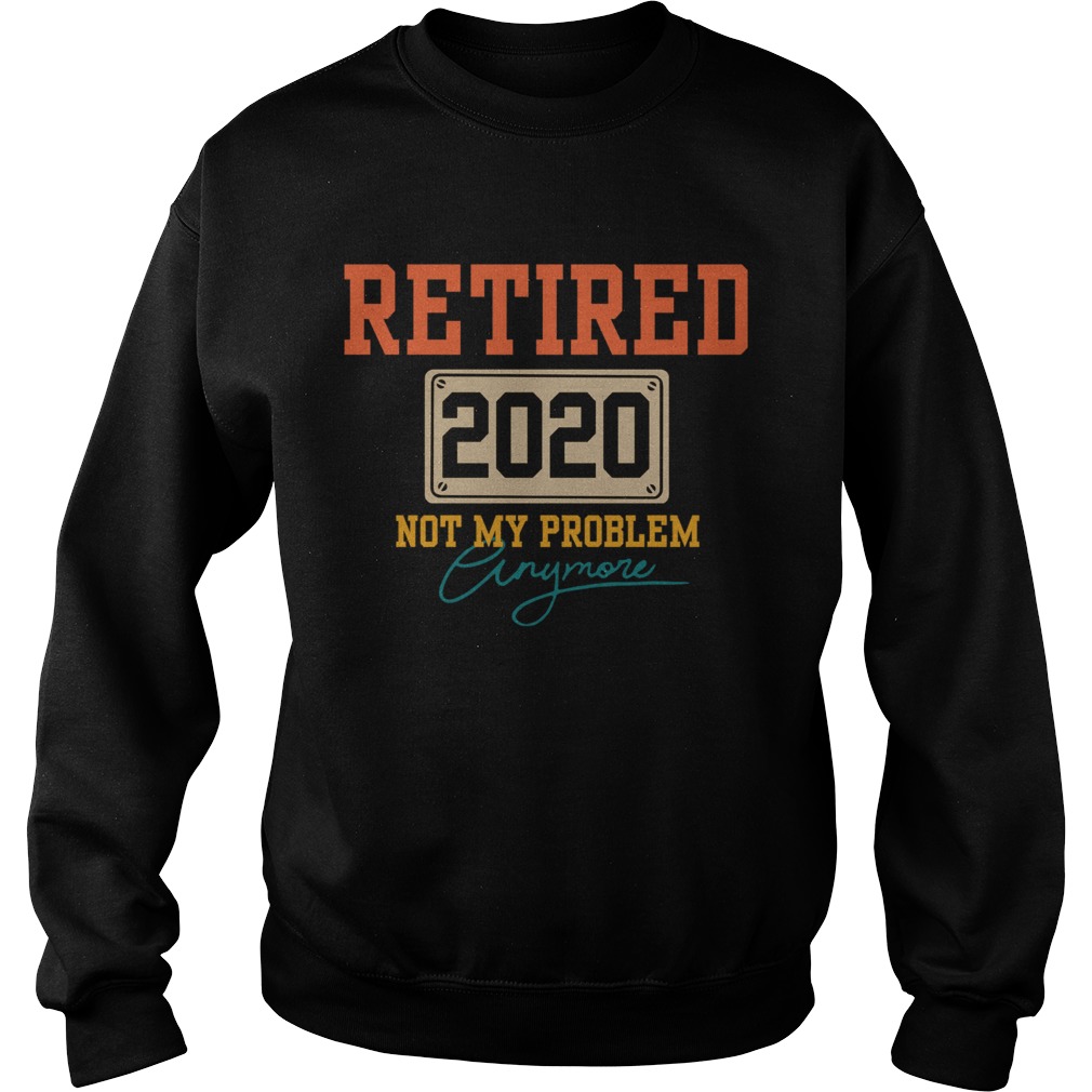 Retired 2020 Not My Problem Anymore Sweatshirt