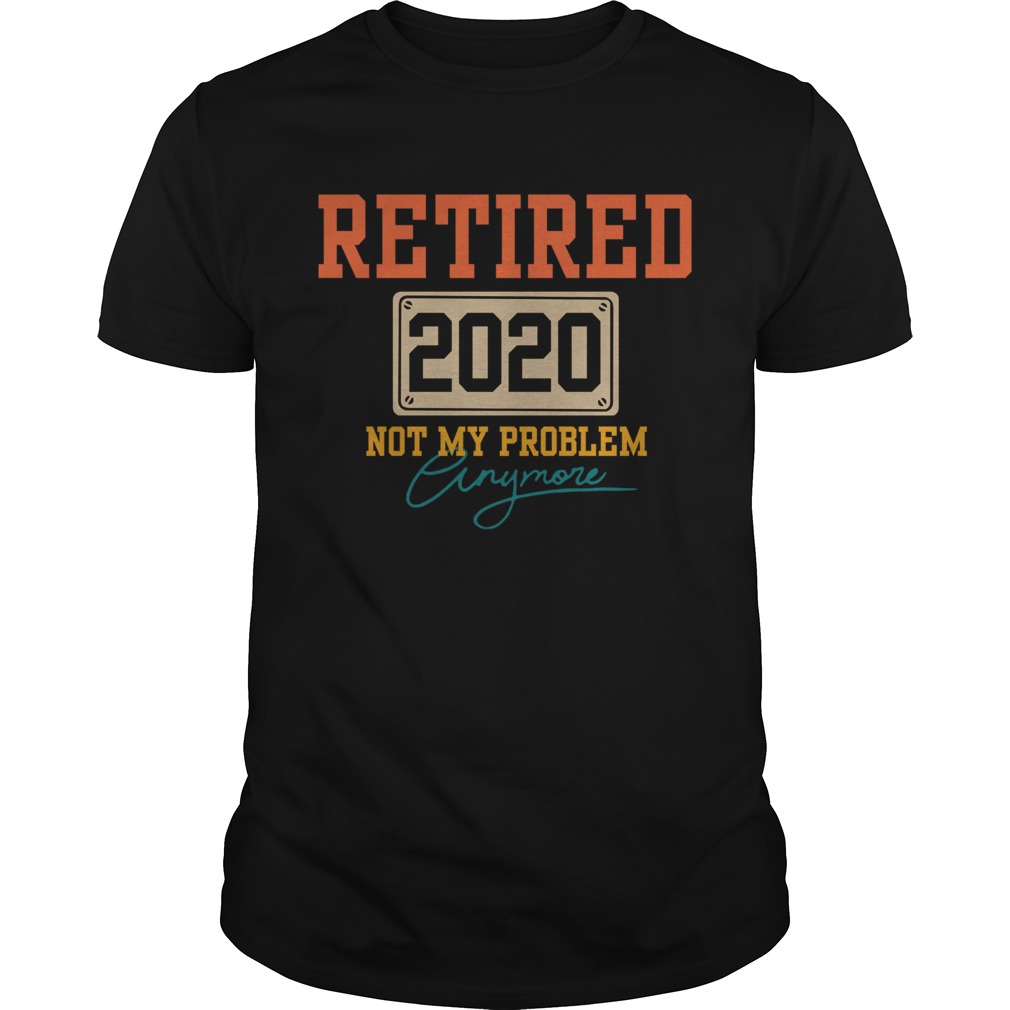 Retired 2020 Not My Problem Anymore shirt