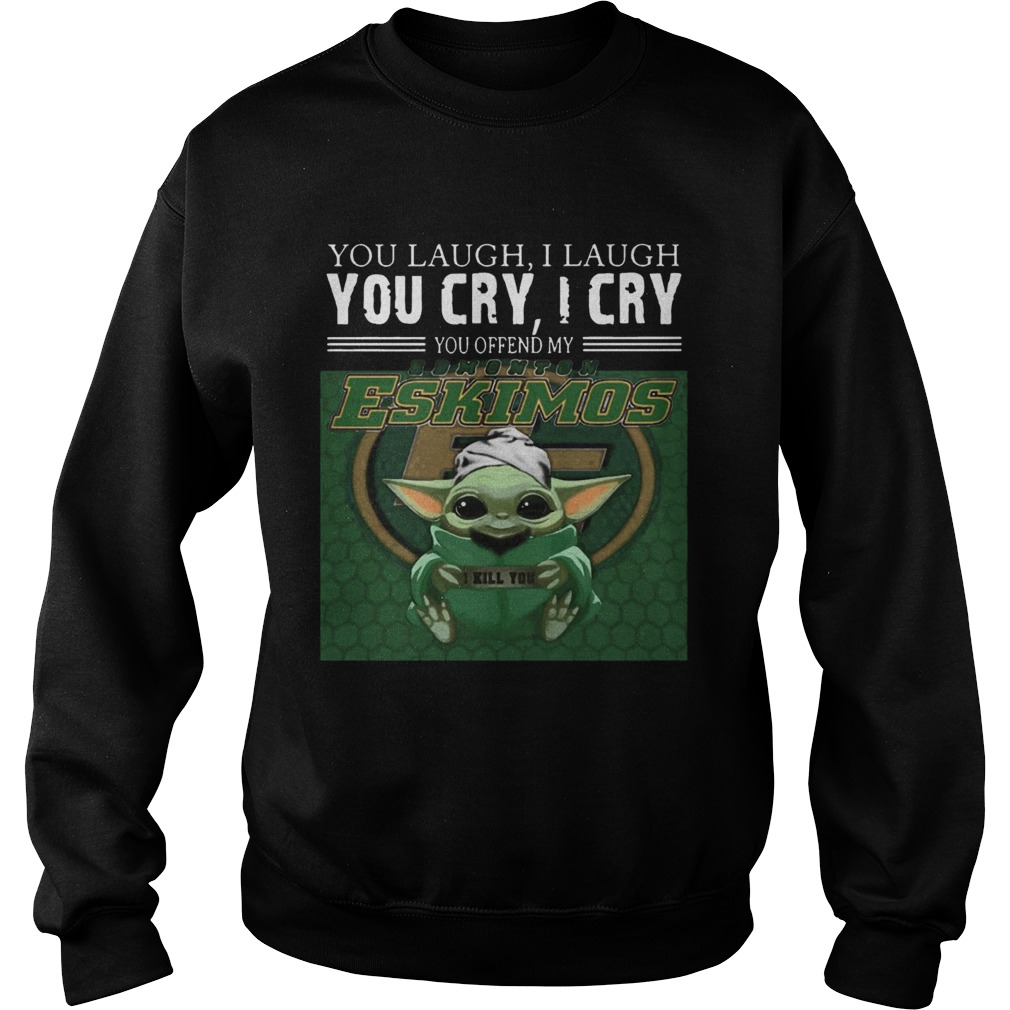 Baby Yoda you laugh I laugh you cry I cry you offend my Edmonton Eskimos I kill you Sweatshirt