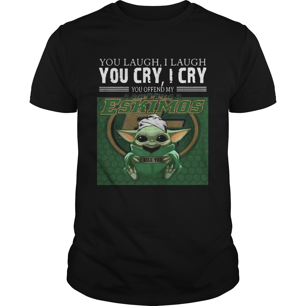 Baby Yoda you laugh I laugh you cry I cry you offend my Edmonton Eskimos I kill you shirt