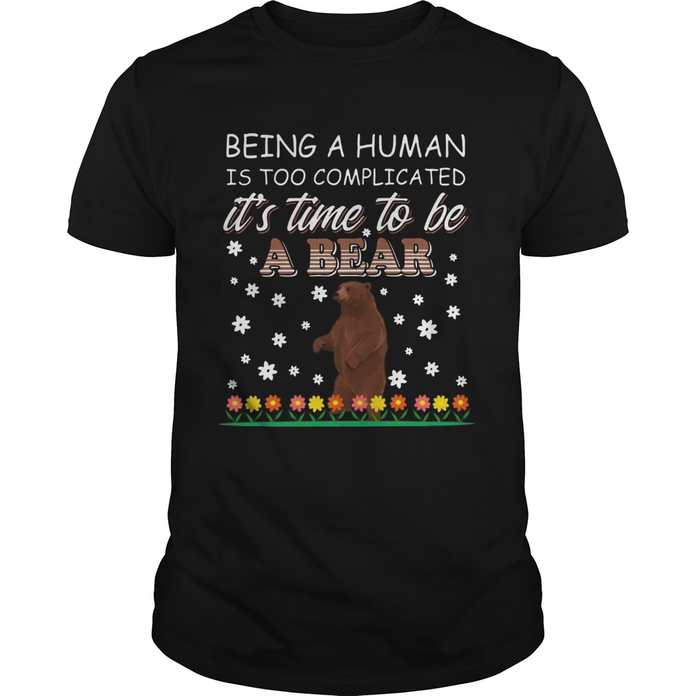 Being A Human Is Too Complicated Its Time To Be A Bear shirt