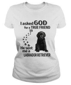 I Ask God For A True Friend So He Sent Me A Labrador Retriever  Classic Ladies