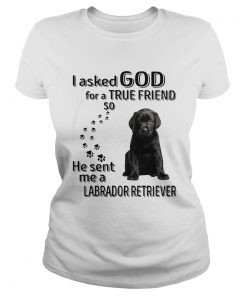 I Asked God For A True Friend So He Sent Me A Labrador Retriever  Classic Ladies