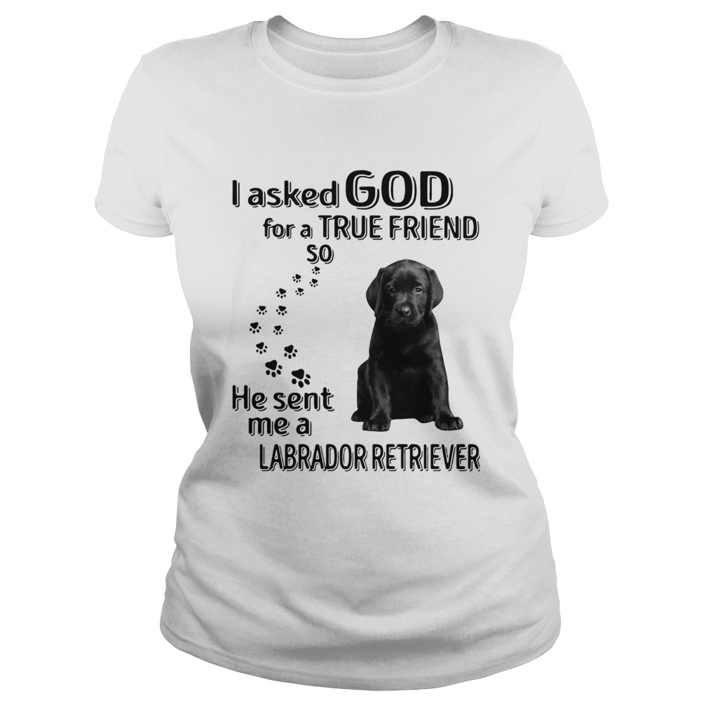 I Asked God For A True Friend So He Sent Me A Labrador Retriever Classic Ladies