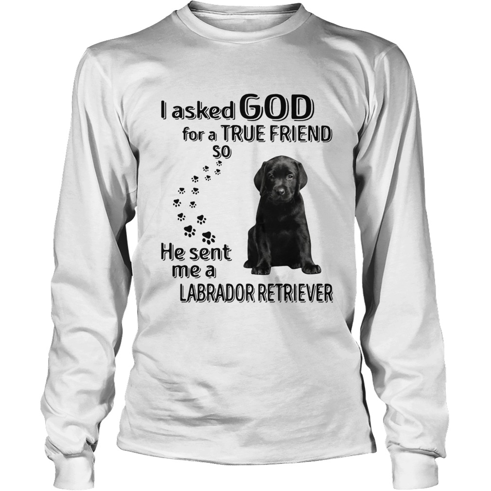 I Asked God For A True Friend So He Sent Me A Labrador Retriever LongSleeve