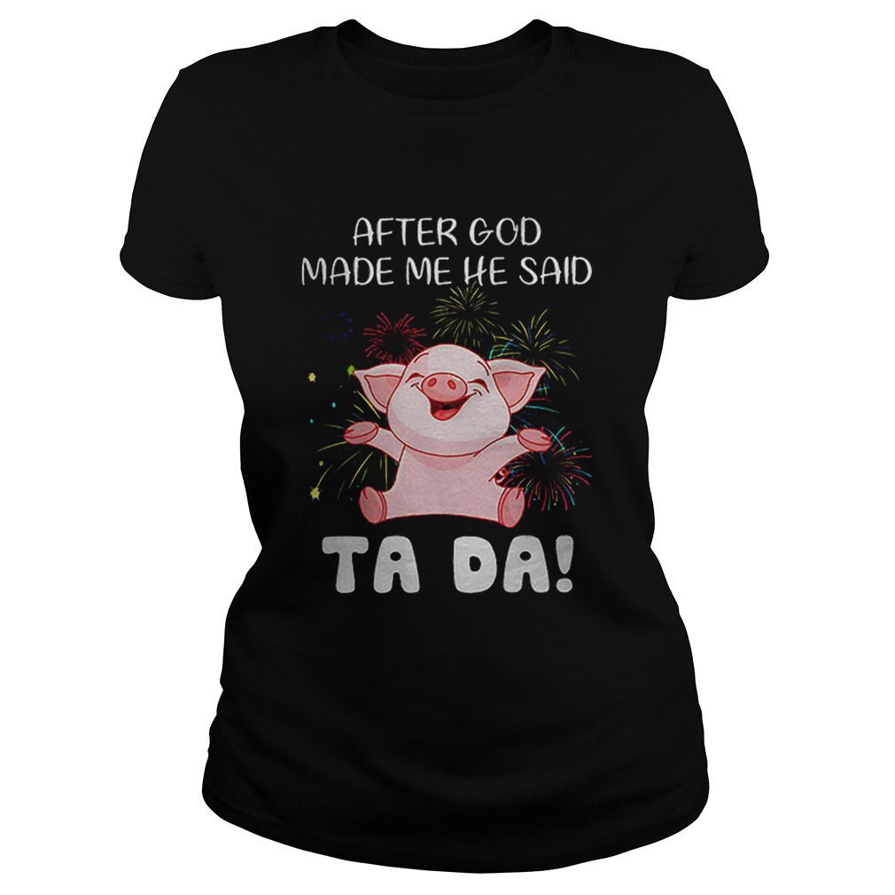 Pig after god made me he said ta da Classic Ladies