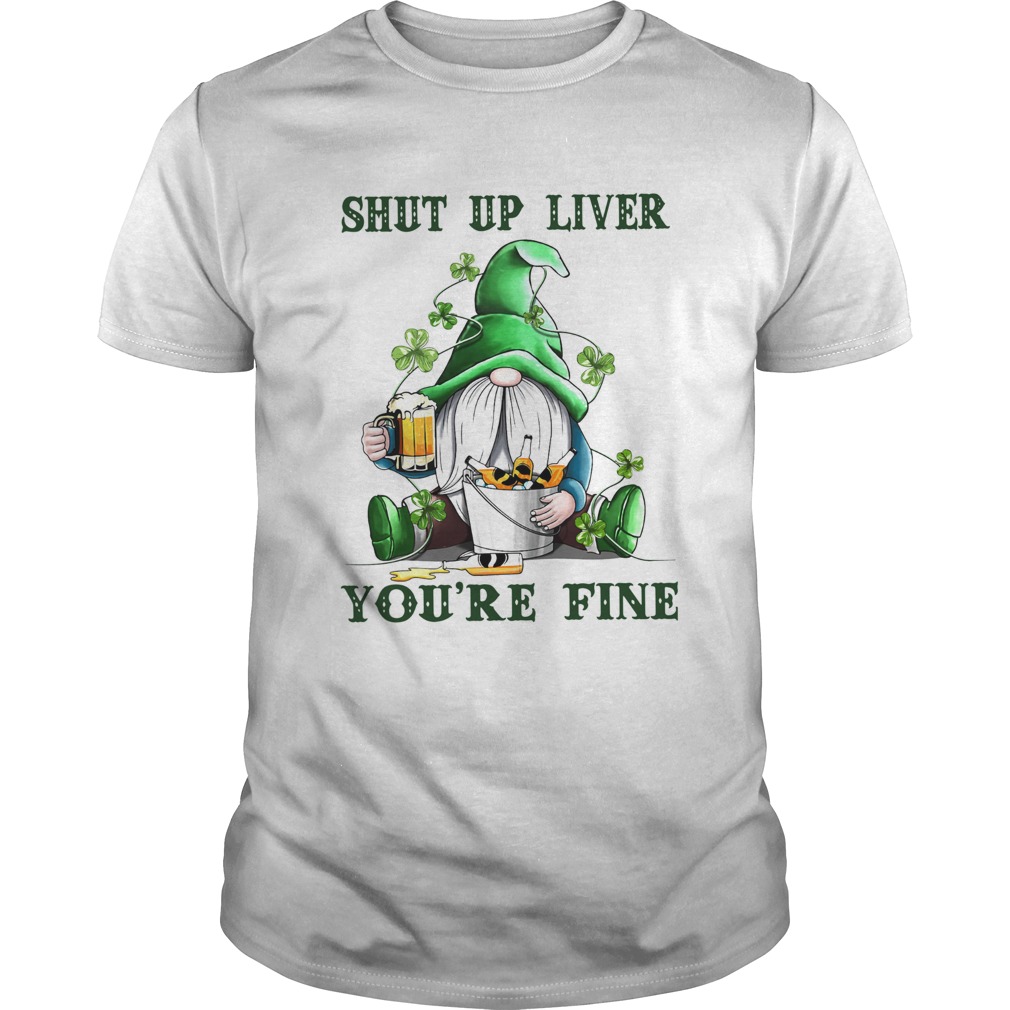 Shut Up Liver Youre Fine Gnomie Irish Beer St Patricks Day shirt