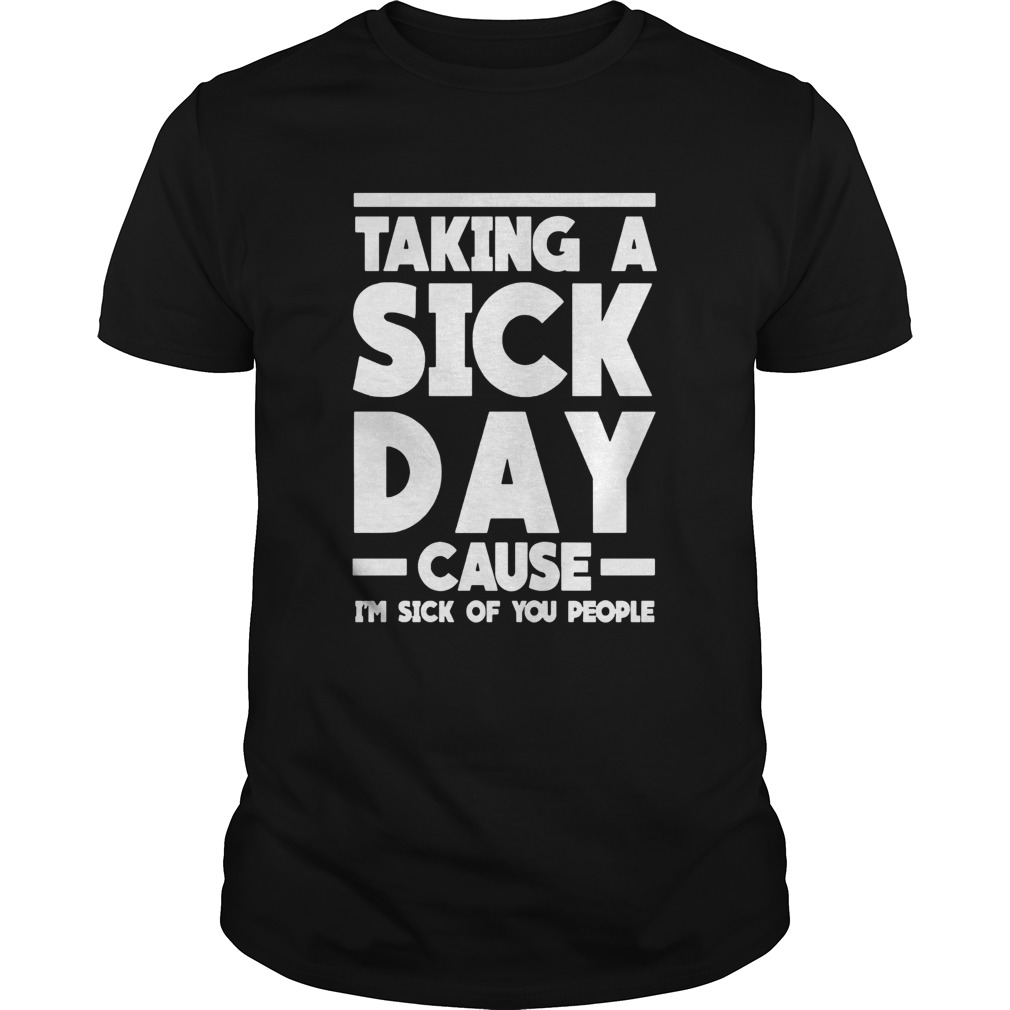 Taking A Sick Day Cause Im Sick Of You People shirt