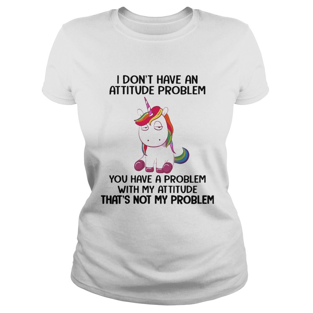 Unicorn I Dont Have An Attitude Problem You Have A Problem With My Attitude Classic Ladies