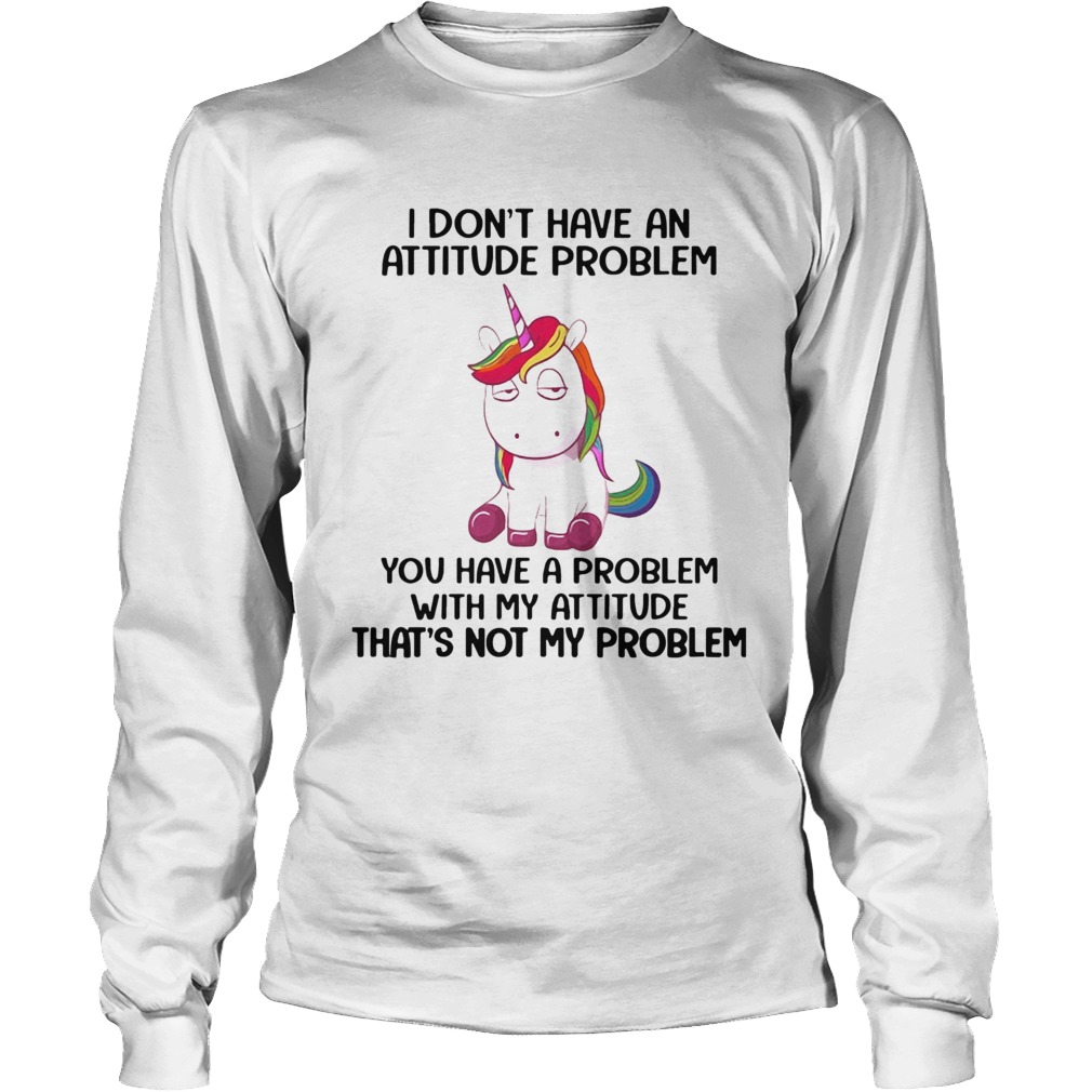 Unicorn I Dont Have An Attitude Problem You Have A Problem With My Attitude LongSleeve