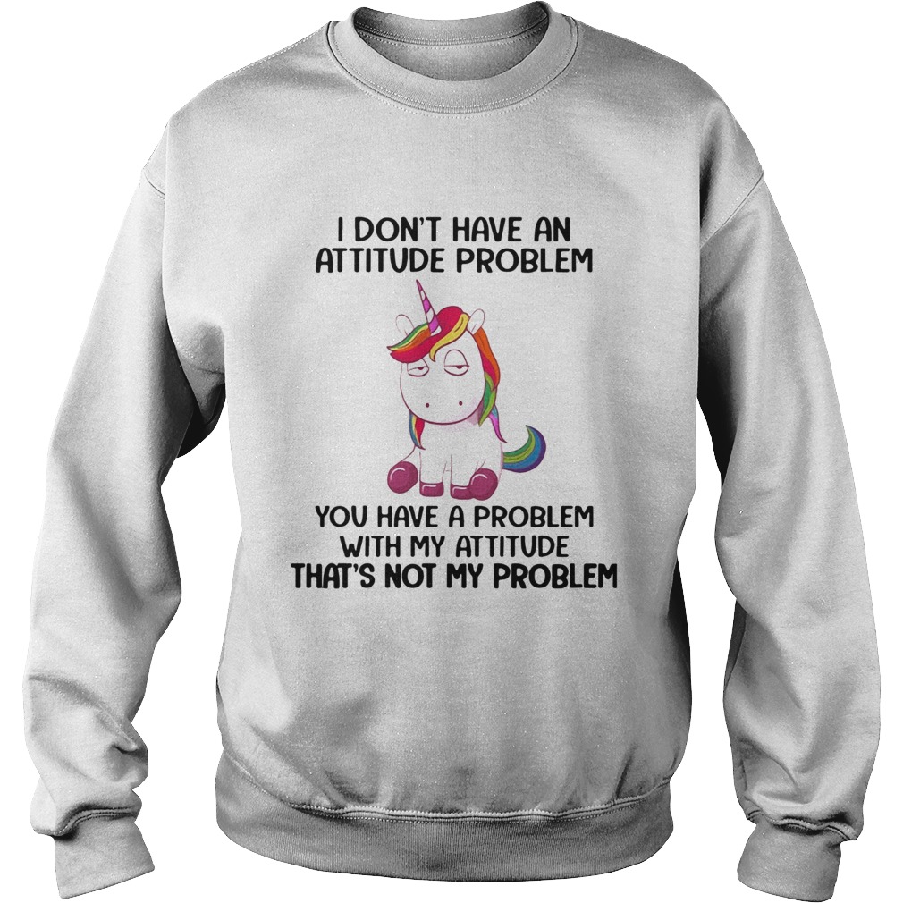 Unicorn I Dont Have An Attitude Problem You Have A Problem With My Attitude Sweatshirt