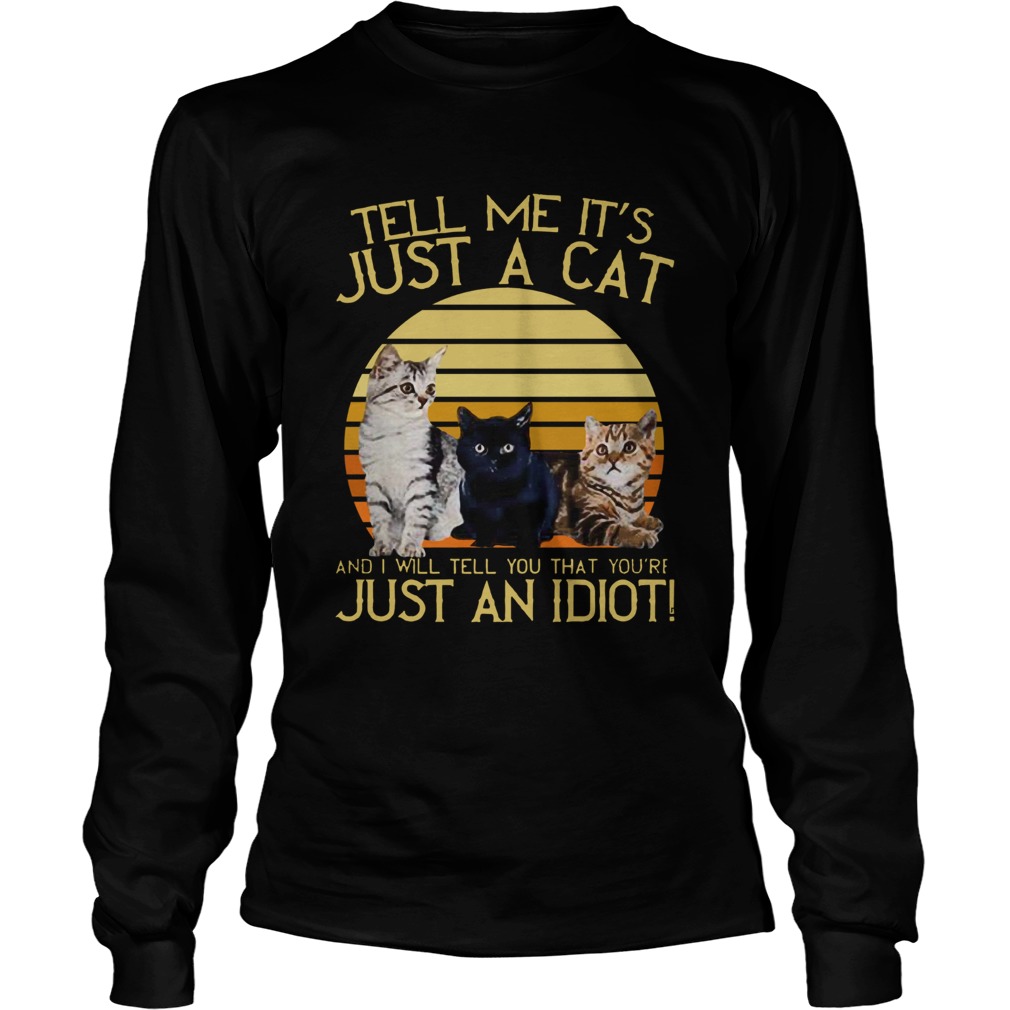 Vintage Tell Me Its Just A Cat And I Will Tell You That Youre Just An Idiot LongSleeve