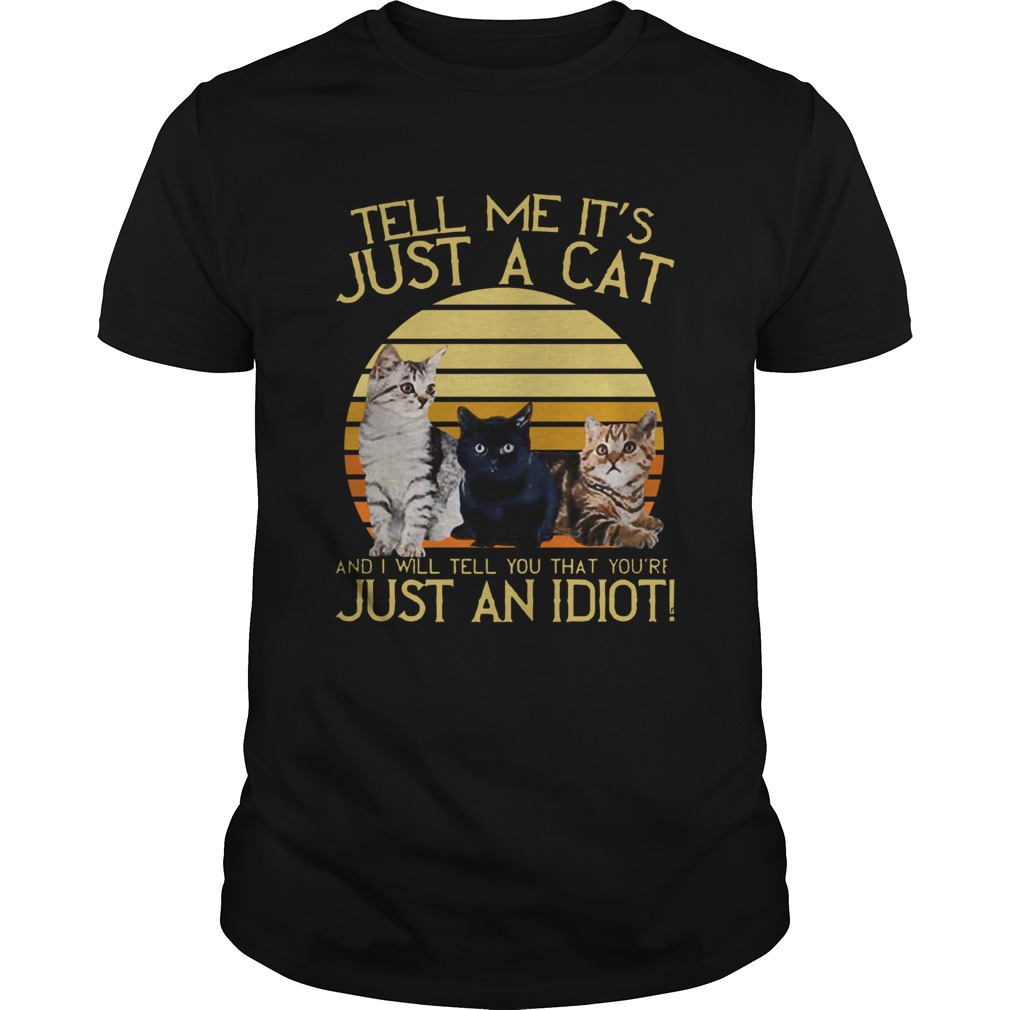 Vintage Tell Me Its Just A Cat And I Will Tell You That Youre Just An Idiot shirt