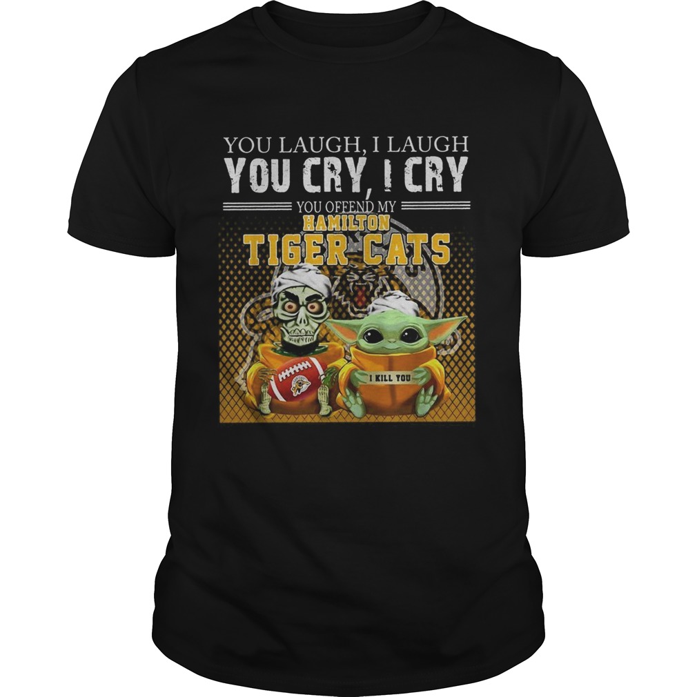 You laugh I laugh you cry I cry you offend my Hamilton Tiger cats shirt