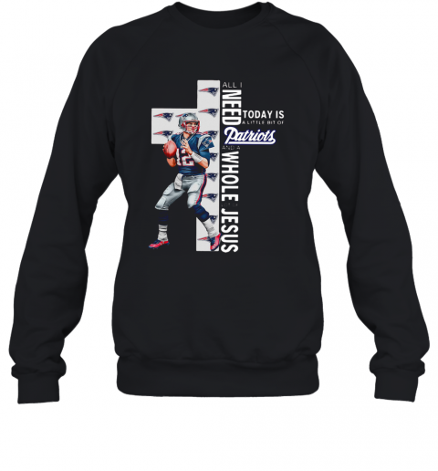 All I Need Today Is A Bit Of Patriots And A Whole Lot Of Jesus Tom Brady T-Shirt Unisex Sweatshirt