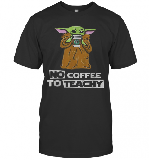 Baby Yoda No Coffee No Teachy Starbucks T-Shirt