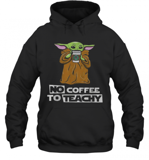 Baby Yoda No Coffee No Teachy Starbucks T-Shirt Unisex Hoodie