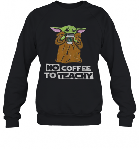 Baby Yoda No Coffee No Teachy Starbucks T-Shirt Unisex Sweatshirt