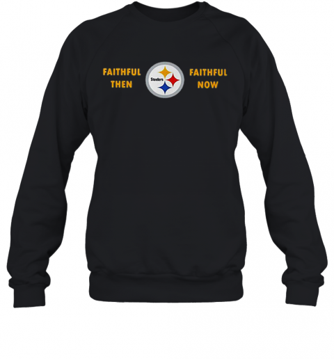 Faithful Then Pittsburgh Steelers Faithful Now T-Shirt Unisex Sweatshirt