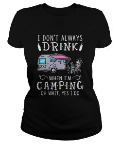 I Dont Always Drink When Im Camping Oh Wait Yes I Do  Classic Ladies