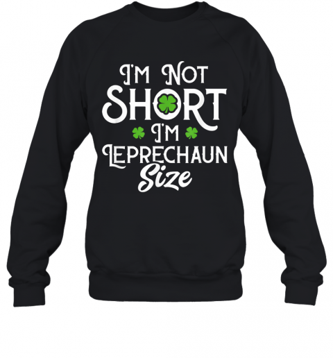 I'M Not Short I'M Leprechaun Size Funny ST Patrick'S Day T-Shirt Unisex Sweatshirt