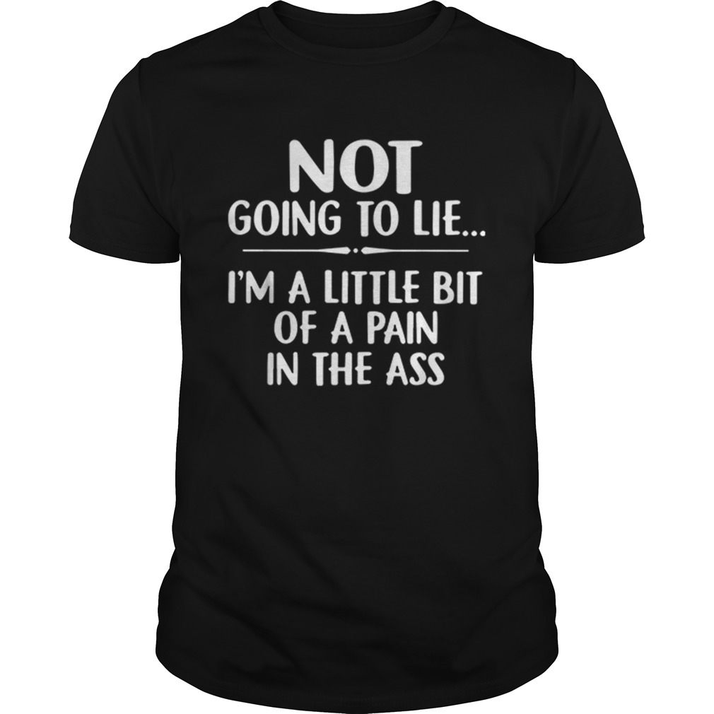 Not going to lie Im a little bit of a pain in the ass shirt