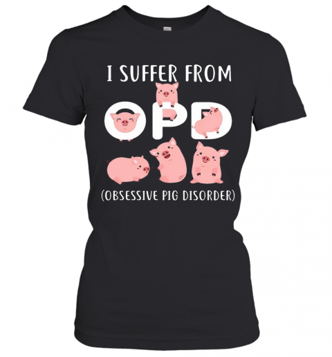 Pig I Suffer From OPD Obsessive Pig Disorder T-Shirt Classic Women's T-shirt