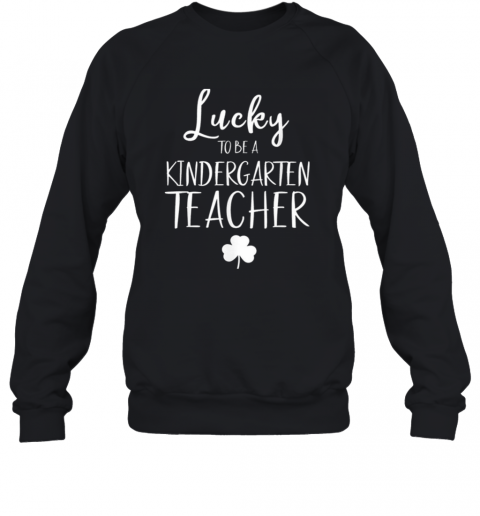 St Patricks Day Teacher Lucky To Be A Kindergarten T-Shirt Unisex Sweatshirt